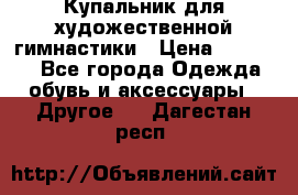 Купальник для художественной гимнастики › Цена ­ 16 000 - Все города Одежда, обувь и аксессуары » Другое   . Дагестан респ.